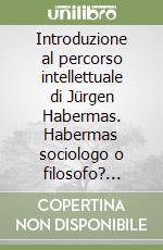 Introduzione al percorso intellettuale di Jürgen Habermas. Habermas sociologo o filosofo? Certamente un intellettuale volto alla ricerca costante dell'emancipazione della persona umana libro