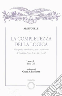 La completezza della logica. Monografia introduttiva, testo e traduzione di Analitici Primi A,23-24 e A,32 libro