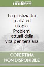 La giustizia tra realtà ed utopia. Problemi attuali della vita penitenziaria libro