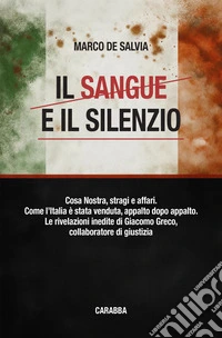Il sangue e il silenzio. Cosa Nostra, stragi e affari. Come l'Italia è stata venduta, appalto dopo appalto. Le rivelazioni inedite di Giacomo Greco, collaboratore di giustizia libro