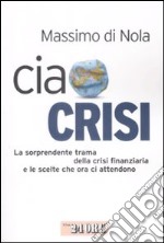 Ciao crisi. La sorprendente trama della crisi finanziaria e le scelte che ora ci attendono