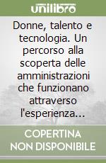 Donne, talento e tecnologia. Un percorso alla scoperta delle amministrazioni che funzionano attraverso l'esperienza di donne di successo e buone prassi libro