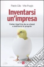 Inventarsi un'impresa. Come ripartire da se stessi e mettersi in proprio libro