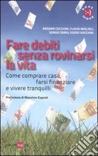 Fare debiti senza rovinarsi la vita. Come comperare casa, farsi finanziare e vivere tranquilli libro