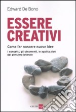 Essere creativi. Come fare nascere nuove idee. I concetti, gli strumenti, le applicazioni del pensiero laterale