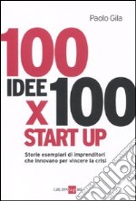 100 idee x 100 start up. Storie esemplari di imprenditori che innovano per vincere la crisi libro