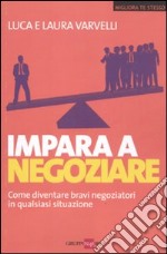 Impara a negoziare. Come diventare bravi negoziatori in qualsiasi situazione libro