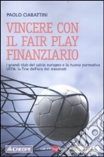 Vincere con il fair play finanziario. I grandi club del calcio europeo e la nuova normativa UEFA: la fine dell'era dei mecenati libro