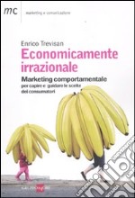 Economicamente irrazionale. Marketing comportamentale per capire e guidare le scelte dei consumatori libro