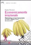 Economicamente irrazionale. Marketing comportamentale per capire e guidare le scelte dei consumatori libro