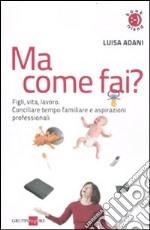 Ma come fai? Figli, casa, lavoro. Conciliare tempo familiare e aspirazioni professionali libro