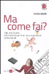 Ma come fai? Figli, casa, lavoro. Conciliare tempo familiare e aspirazioni professionali libro