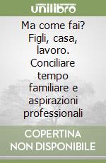 Ma come fai? Figli, casa, lavoro. Conciliare tempo familiare e aspirazioni professionali libro