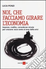 Noi, che facciamo girare l'economia. Imprese, credito, consulenze mirate per crescere: ecco come si esce dalla crisi libro