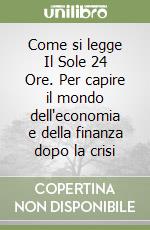 Come si legge Il Sole 24 Ore. Per capire il mondo dell'economia e della finanza dopo la crisi libro