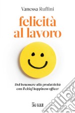 Felicità al lavoro. Dal benessere alla produttività con il chief happiness officer libro