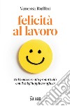 Felicità al lavoro. Dal benessere alla produttività con il chief happiness officer libro