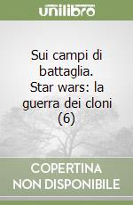 Sui campi di battaglia. Star wars: la guerra dei cloni (6) libro