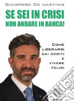 Se sei in crisi non andare in banca! Come liberarsi dai debiti e vivere felici libro