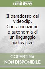 Il paradosso del videoclip. Contaminazione e autonomia di un linguaggio audiovisivo libro