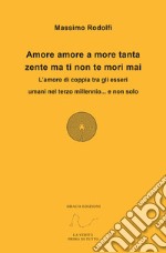 Amore amore a more tanta zente ma ti non te mori mai. L'amore di coppia tra gli esseri umani nel terzo millennio... e non solo libro