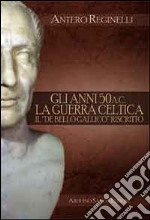 Gli anni 50 a. C. La guerra celtica. Il «De Bello Gallico» riscritto