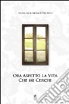 Ora aspetto la vita che mi cerchi libro di D'Onofrio Maria Antonietta