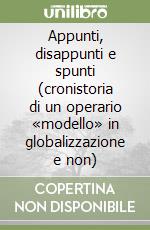 Appunti, disappunti e spunti (cronistoria di un operario «modello» in globalizzazione e non)