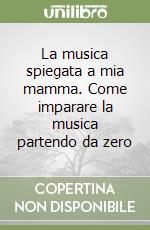 La musica spiegata a mia mamma. Come imparare la musica partendo da zero libro