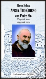 Apri il tuo giorno con padre Pio. Un grande uomo una grande storia libro