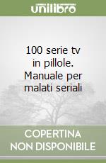 100 serie tv in pillole. Manuale per malati seriali libro