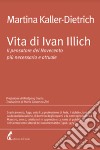 Vita di Ivan Illich. Il pensatore del Novecento più necessario e attuale libro di Kaller-Dietrich Martina