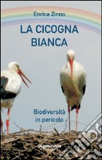 La cicogna bianca. Biodiversità in pericolo libro