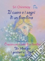 Il cuore e i sogni di un bambino. Crescere con il cuore di un bambino. Un libro per i genitori e i bimbi libro