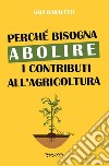 Perché bisogna abolire i contributi all'agricoltura libro di Baracetti Gaia