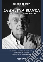 La balena bianca e la caduta dell'ultimo castello. La partita a scacchi della politica, dall'Elba alla Toscana libro