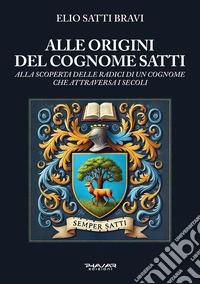 Alle origini del cognome Satti. Alla scoperta delle radici di un cognome che attraversa i secoli libro
