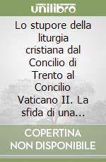 Lo stupore della liturgia cristiana dal Concilio di Trento al Concilio Vaticano II. La sfida di una nuova pastorale alla luce della lettera apostolica «Desiderio desideravi» di Papa Francesco libro