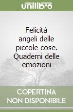 Felicità angeli delle piccole cose. Quaderni delle emozioni libro