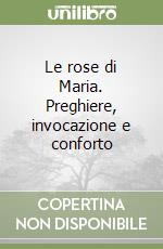 Le rose di Maria. Preghiere, invocazione e conforto libro