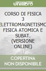 CORSO DI FISICA 3 ELETTROMAGNETISMO FISICA ATOMICA E SUBAT. (VERSIONE ONLINE) libro
