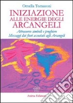 Iniziazione alle energie degli arcangeli. Attraverso simboli e preghiere messaggi dai fiori associati agli arcangeli libro