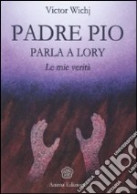 Padre Pio parla a Lory. Le mie verità libro