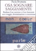 Osa sognare saggiamente. Realizza il tuo successo e il tuo benessere con coraggio, determinazione e concretezza libro