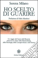 Ho scelto di guarire. Un viaggio dal cancro alla rinascita attraverso le chiavi della metamedicina, della psicologia, della consapevolezza e dell'amore libro