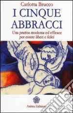 I cinque abbracci. Una pratica moderna ed efficace per essere liberi e felici libro