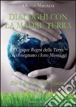 Dialoghi con la madre terra. I cinque regni della terra ci consegnano i loro messaggi. Ecologia globale essena libro