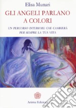 Gli angeli parlano a colori. Un percorso interiore che cambierà per sempre la tua vita libro