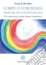 Corpo e coscienza. Crescere in consapevolezza. Un viaggio nel nostro sistema energetico libro