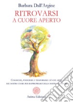 Ritrovarsi a cuore aperto. Conoscere, possedere e trasformare ciò che abita nel nostro cuore per riappropriarci della nostra esistenza